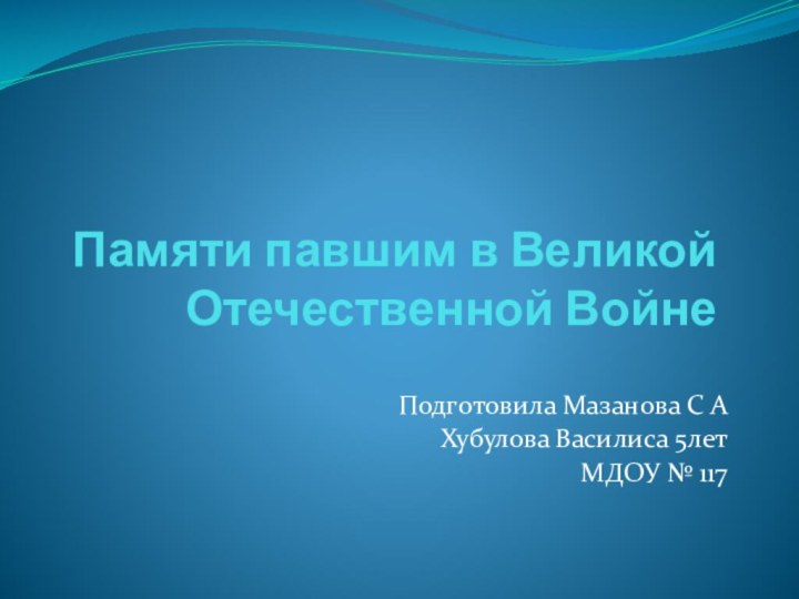 Памяти павшим в Великой Отечественной Войне   Подготовила Мазанова С АХубулова