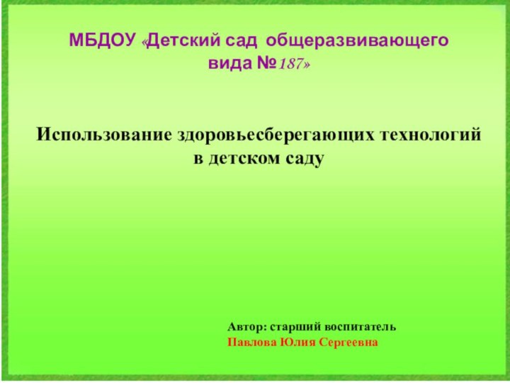 МБДОУ «Детский сад общеразвивающего вида №187»Использование здоровьесберегающих технологий в детском садуАвтор: старший воспитатель Павлова Юлия Сергеевна