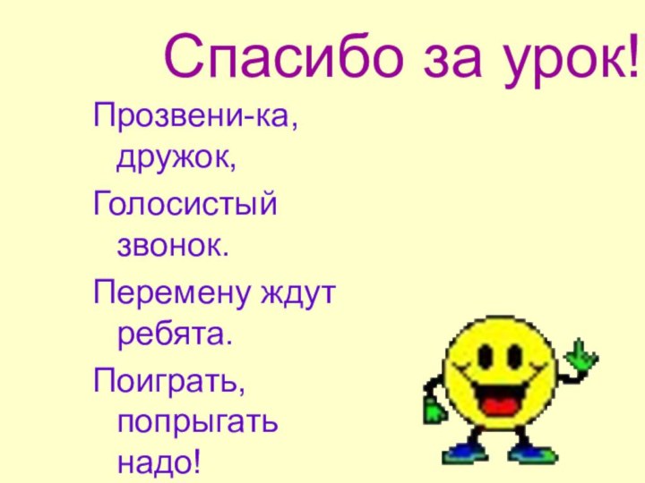 Спасибо за урок!Прозвени-ка, дружок,Голосистый звонок.Перемену ждут ребята.Поиграть, попрыгать надо!