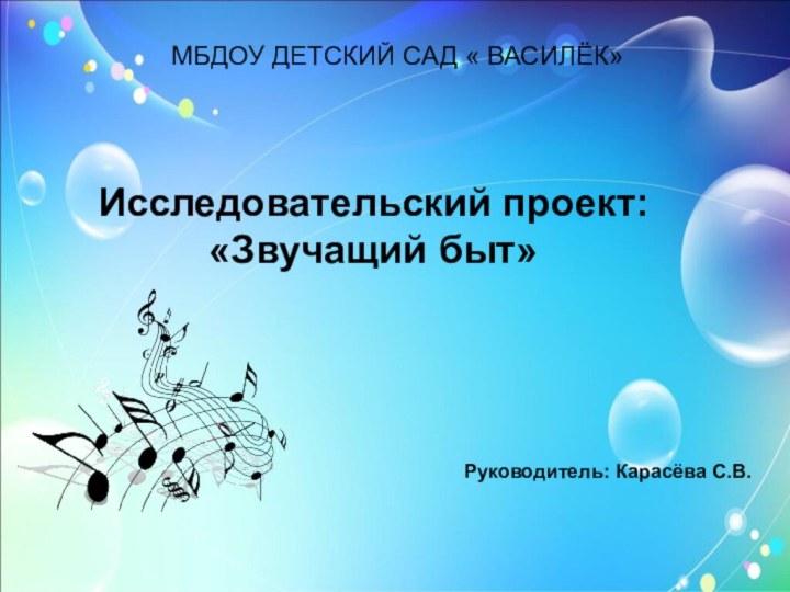 МБДОУ ДЕТСКИЙ САД « ВАСИЛЁК» Исследовательский проект: «Звучащий быт» Руководитель: Карасёва С.В.