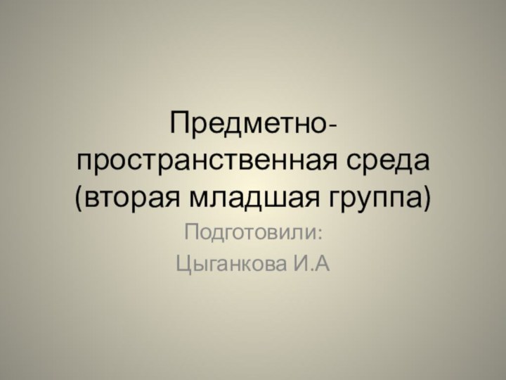 Предметно-пространственная среда (вторая младшая группа)Подготовили: Цыганкова И.А