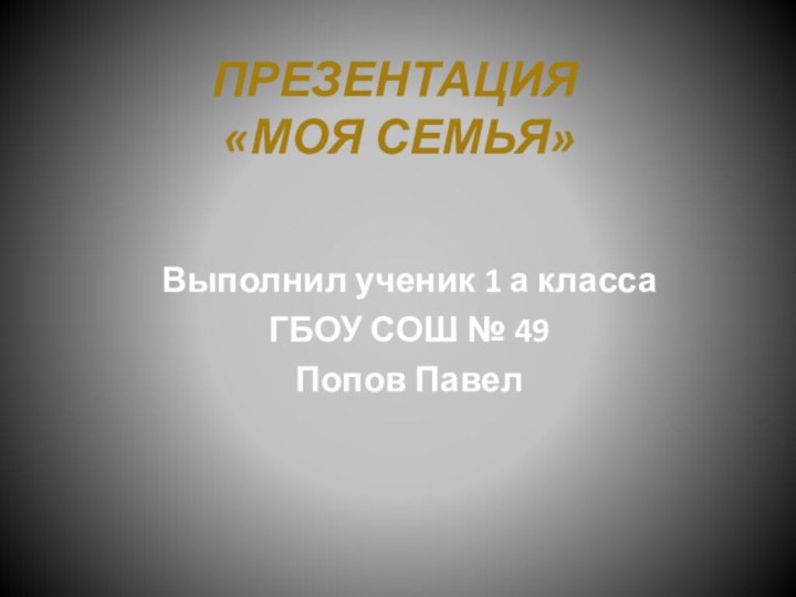 Презентация  «Моя семья»Выполнил ученик 1 а классаГБОУ СОШ № 49 Попов Павел