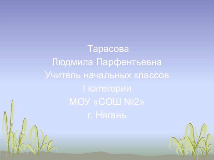 ТарасоваЛюдмила ПарфентьевнаУчитель начальных классовI категорииМОУ «СОШ №2»г. Нягань