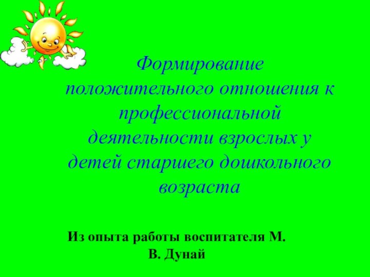 Из опыта работы воспитателя М.В. Дунай Формирование положительного отношения к профессиональной деятельности