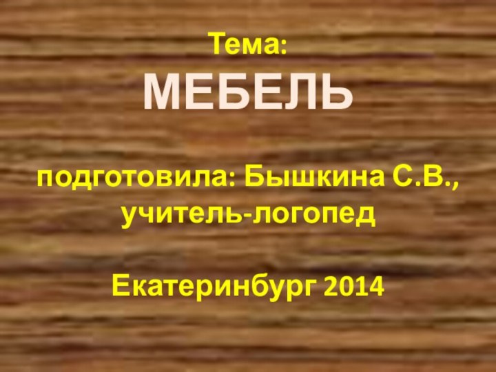 Тема:  МЕБЕЛЬ  подготовила: Бышкина С.В.,  учитель-логопед   Екатеринбург 2014