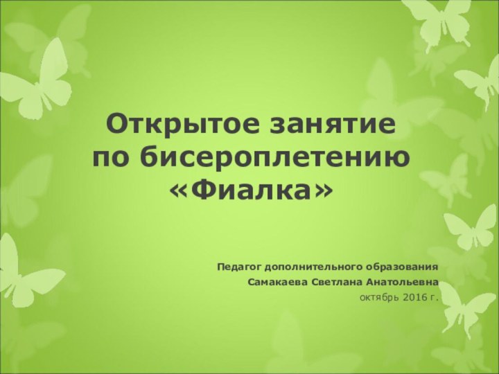 Открытое занятие по бисероплетению «Фиалка»Педагог дополнительного образованияСамакаева Светлана Анатольевна октябрь 2016 г.