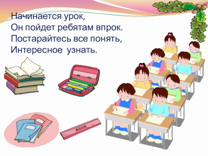 Начинается урок, Он пойдет ребятам впрок. Постарайтесь все понять, Интересное узнать.