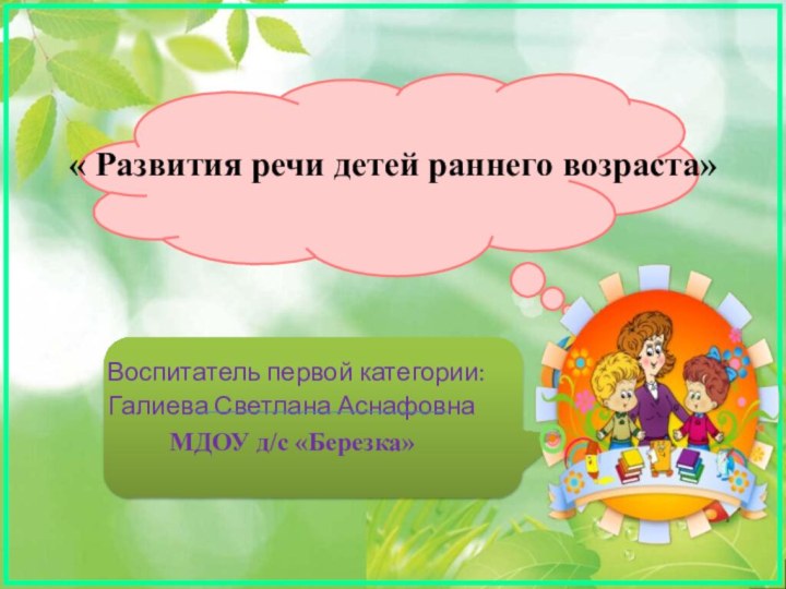 « Развития речи детей раннего возраста»  Воспитатель первой категории: Галиева Светлана АснафовнаМДОУ д/с «Березка»