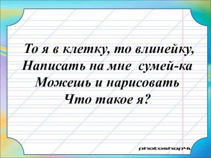 То я в клетку, то влинейку,Написать на мне сумей-каМожешь и нарисоватьЧто такое я?