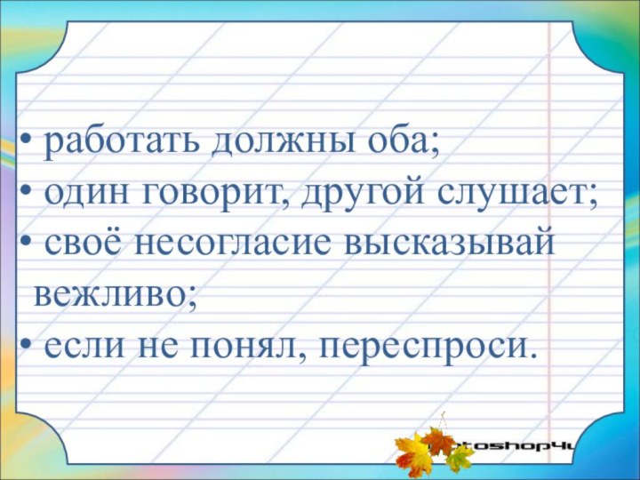 работать должны оба; один говорит, другой слушает; своё несогласие высказывай вежливо; если не понял, переспроси.