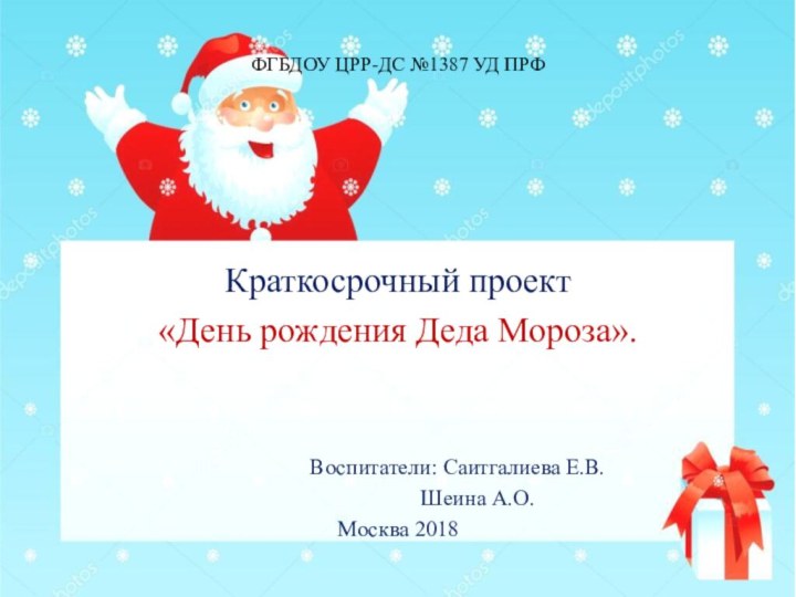 ФГБДОУ ЦРР-ДС №1387 УД ПРФКраткосрочный проект «День рождения Деда Мороза».			Воспитатели: Саитгалиева Е.В.				Шеина А.О.Москва 2018