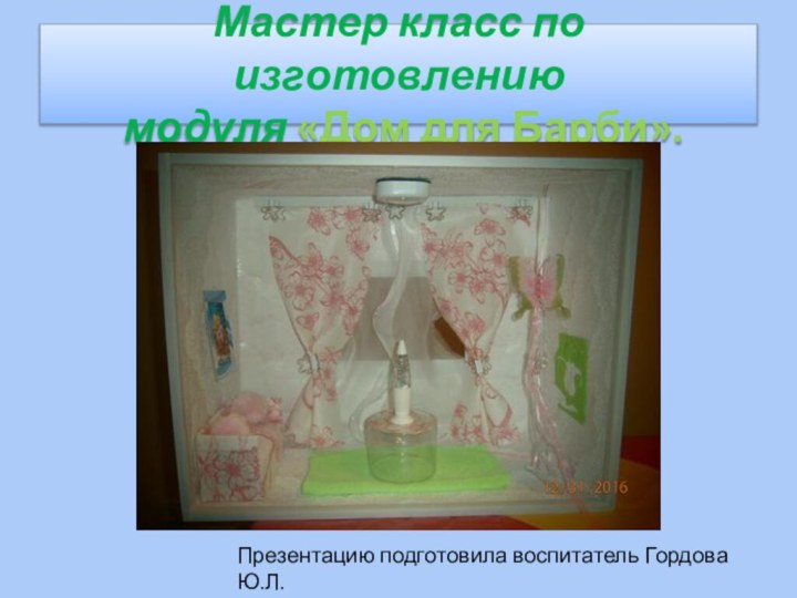Презентацию подготовила воспитатель Гордова Ю.Л. Мастер класс по изготовлению  модуля «Дом для Барби».