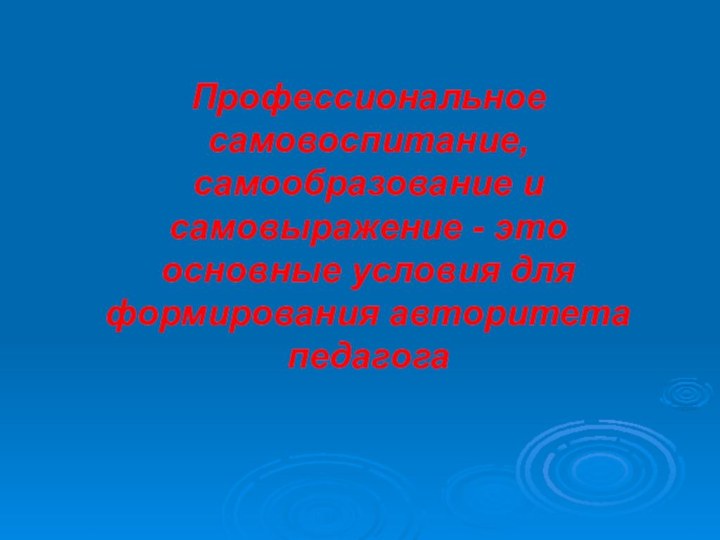 Профессиональное самовоспитание, самообразование и самовыражение - это основные условия для формирования авторитета педагога