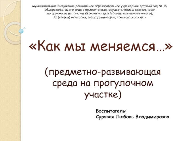 «Как мы меняемся…» (предметно-развивающая среда на прогулочном участке)Воспитатель: Суровая Любовь ВладимировнаМуниципальное бюджетное