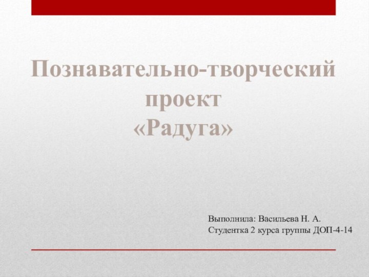 Познавательно-творческий проект«Радуга»Выполнила: Васильева Н. А. Студентка 2 курса группы ДОП-4-14