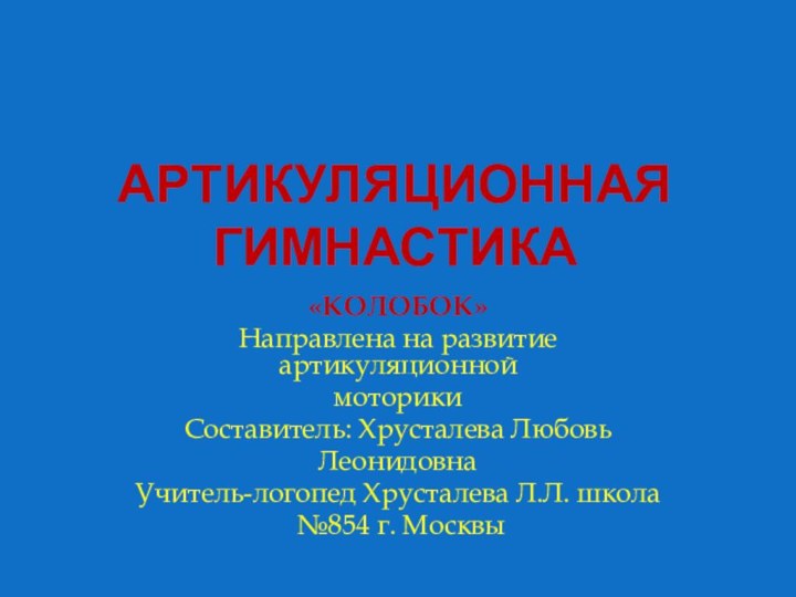 Артикуляционная Гимнастика«КОЛОБОК»Направлена на развитие артикуляционноймоторикиСоставитель: Хрусталева ЛюбовьЛеонидовнаУчитель-логопед Хрусталева Л.Л. школа №854 г. Москвы