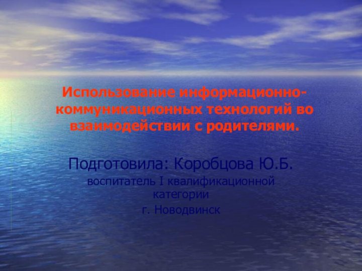 Использование информационно-коммуникационных технологий во взаимодействии с родителями.Подготовила: Коробцова Ю.Б.воспитатель I квалификационной категории г. Новодвинск