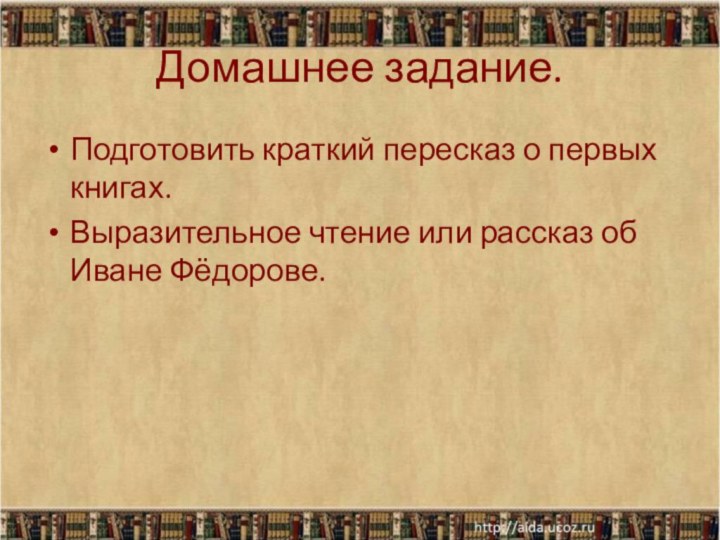 Домашнее задание.Подготовить краткий пересказ о первых книгах.Выразительное чтение или рассказ об Иване Фёдорове.