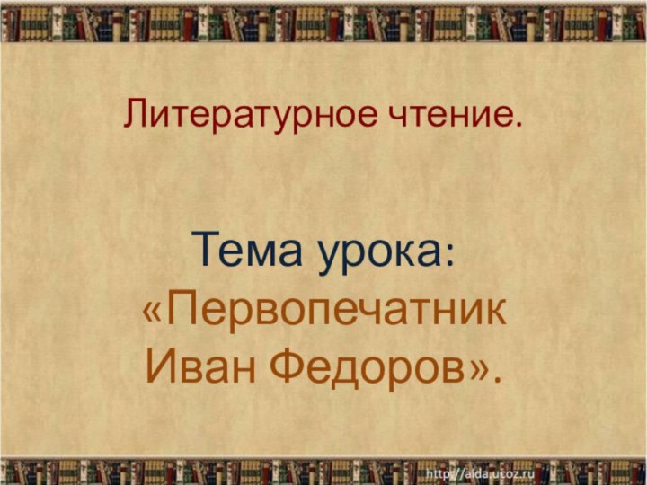 Литературное чтение.Тема урока: «Первопечатник Иван Федоров».