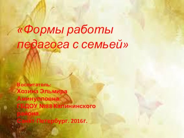 «Формы работы педагога с семьей»Воспитатель:Хозина Эльмира Аминулловна.ГБДОУ №88 Калининского района.Санкт-Петербург. 2016г.