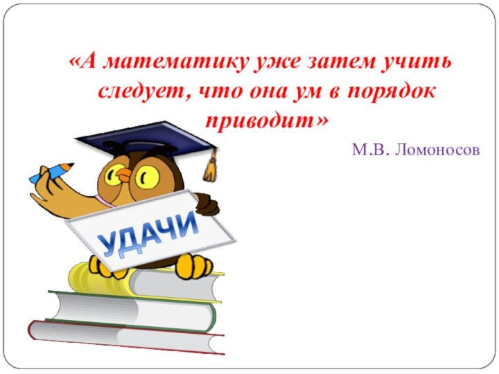 «А математику уже затем учить следует, что она ум в порядок приводит»М.В. Ломоносов