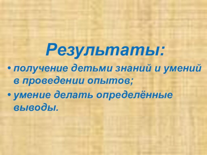 Результаты:получение детьми знаний и умений в проведении опытов;умение делать определённые выводы.