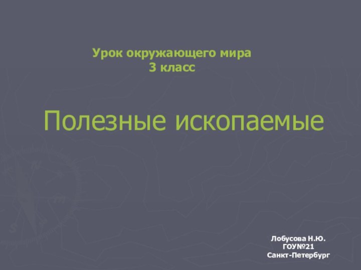 Полезные ископаемыеЛобусова Н.Ю.ГОУ№21Санкт-ПетербургУрок окружающего мира 3 класс