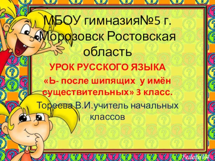 МБОУ гимназия№5 г.Морозовск Ростовская областьУРОК РУССКОГО ЯЗЫКА«Ь- после шипящих у имён существительных»