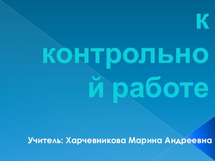 Подготовка к контрольной работеУчитель: Харчевникова Марина Андреевна