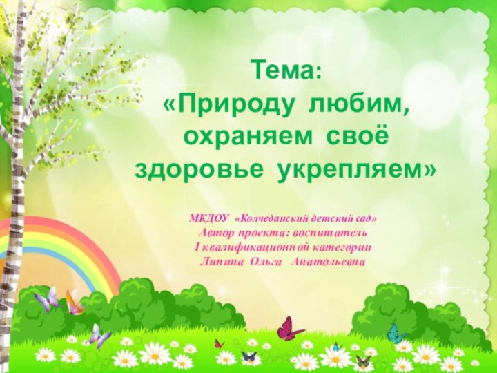 Тема: «Природу любим, охраняем своё здоровье укрепляем»  МКДОУ «Колчеданский детский сад»Автор проекта: