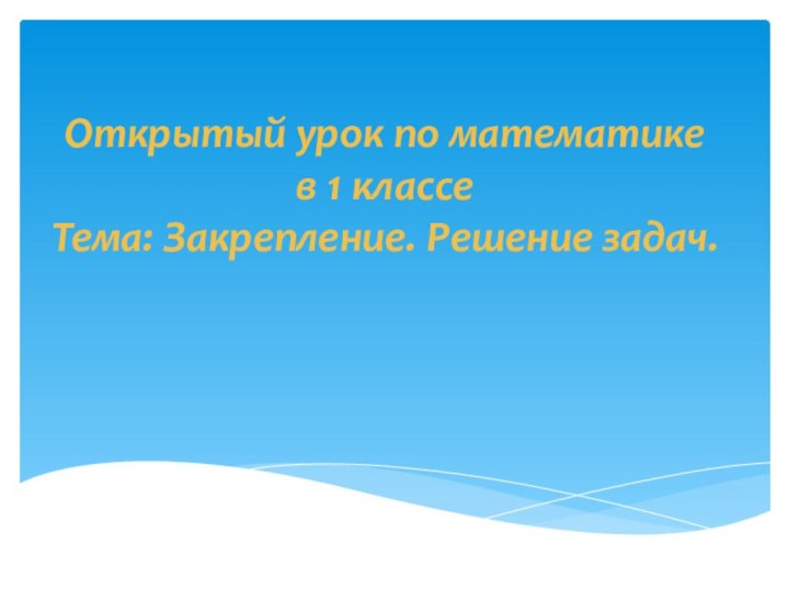 Открытый урок по математике в 1 классе Тема: Закрепление. Решение задач.