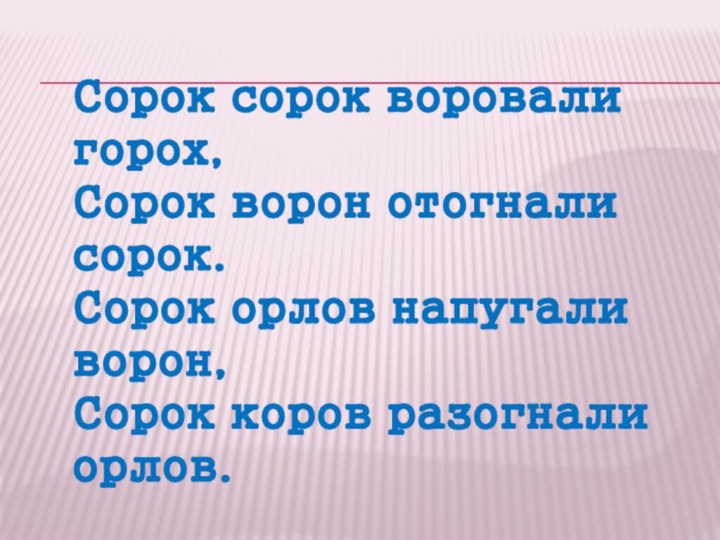 Сорок сорок воровали горох,Сорок ворон отогнали сорок.Сорок орлов напугали ворон,Сорок коров разогнали орлов.