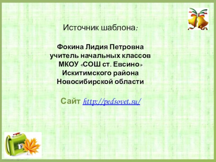 Источник шаблона: Фокина Лидия Петровнаучитель начальных классовМКОУ «СОШ ст. Евсино»Искитимского районаНовосибирской областиСайт http://pedsovet.su/