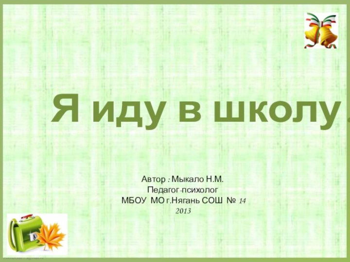 Я иду в школу!Автор : Мыкало Н.М.Педагог-психологМБОУ МО г.Нягань СОШ № 14 2013