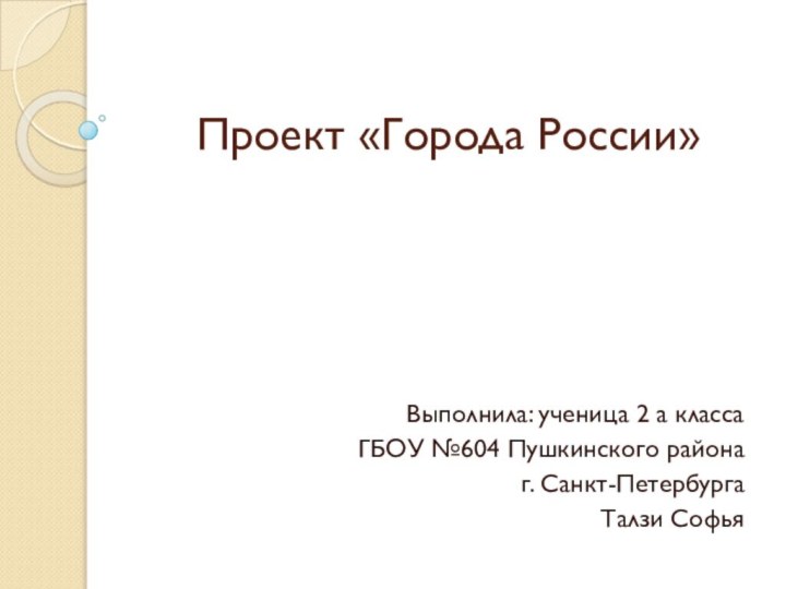 Проект «Города России» Выполнила: ученица 2 а классаГБОУ №604 Пушкинского районаг. Санкт-ПетербургаТалзи Софья