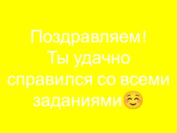 Поздравляем!Ты удачно справился со всеми заданиями