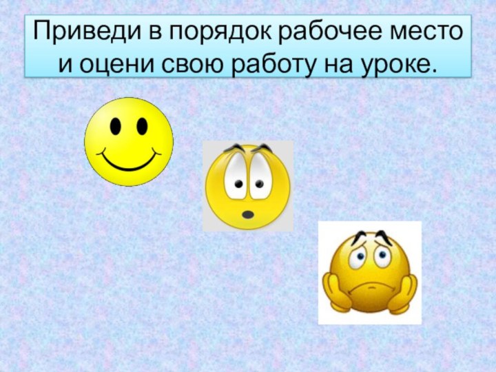 Приведи в порядок рабочее место и оцени свою работу на уроке.