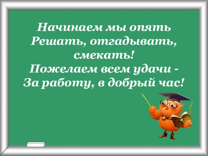 Начинаем мы опять Решать, отгадывать, смекать! Пожелаем всем удачи - За работу, в добрый час!