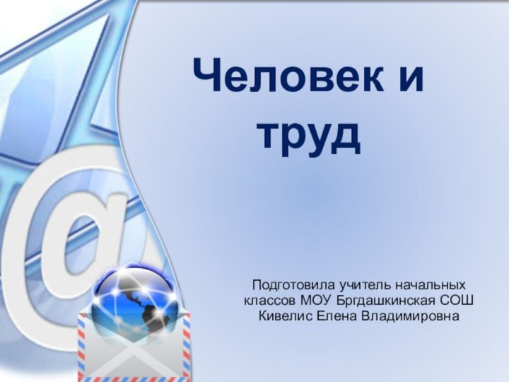 Человек и трудПодготовила учитель начальных классов МОУ Бргдашкинская СОШ Кивелис Елена Владимировна