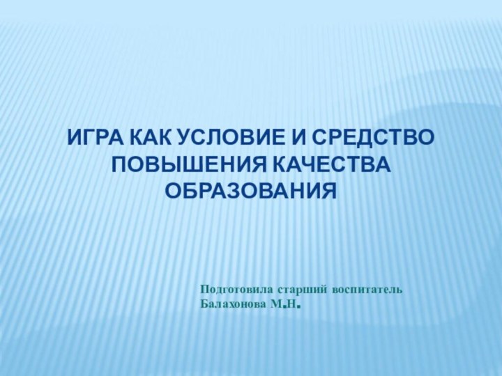 ИГРА КАК УСЛОВИЕ И СРЕДСТВО  ПОВЫШЕНИЯ КАЧЕСТВА  ОБРАЗОВАНИЯПодготовила старший воспитатель Балахонова М.Н.