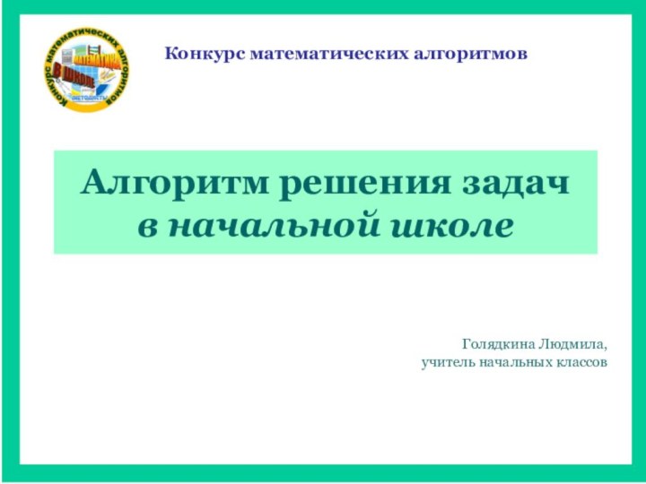 Голядкина Людмила, учитель начальных классовАлгоритм решения задач  в начальной школеКонкурс математических алгоритмов