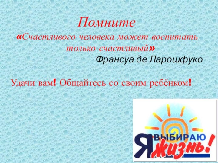 Помните«Счастливого человека может воспитать только счастливый»Франсуа де ЛарошфукоУдачи вам! Общайтесь со своим ребёнком!