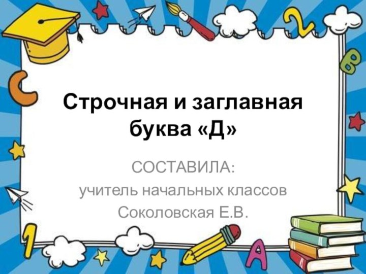 Строчная и заглавная  буква «Д»СОСТАВИЛА:учитель начальных классовСоколовская Е.В.