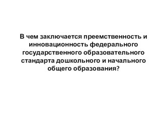 Преемственность и инновационность федерального государственного образовательного стандарта дошкольного и начального общего образования презентация