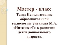 Мастер - класс Тема: Использование образовательной технологии Зиганова М.А. ИнтеллекТ в развитии детей дошкольного возраста. презентация к уроку (подготовительная группа)