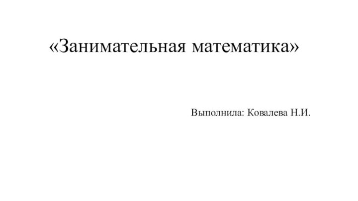 «Занимательная математика»Выполнила: Ковалева Н.И.