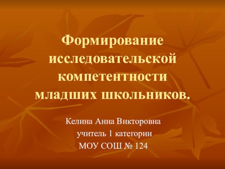 Формирование исследовательской компетентности  младших школьников.Келина Анна Викторовна учитель 1 категорииМОУ СОШ № 124