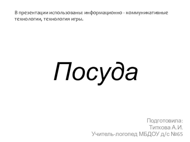 ПосудаПодготовила:Титкова А.И.Учитель-логопед МБДОУ д/с №65В презентации использованы: информационно - коммуникативные технологии, технология игры.