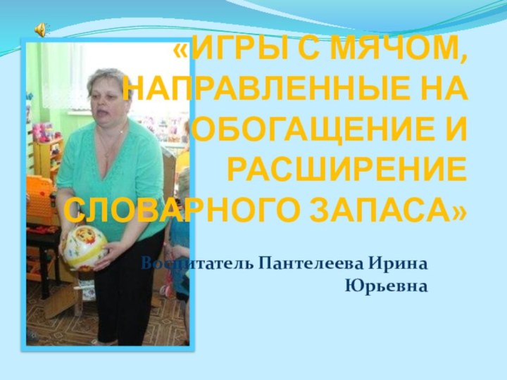 «Игры с мячом, направленные на обогащение и расширение словарного запаса»Воспитатель Пантелеева Ирина Юрьевна