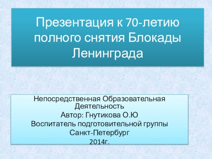 Презентация к 70-летию полного снятия Блокады ЛенинградаНепосредственная Образовательная ДеятельностьАвтор: Гнутикова О.ЮВоспитатель подготовительной группыСанкт-Петербург2014г.